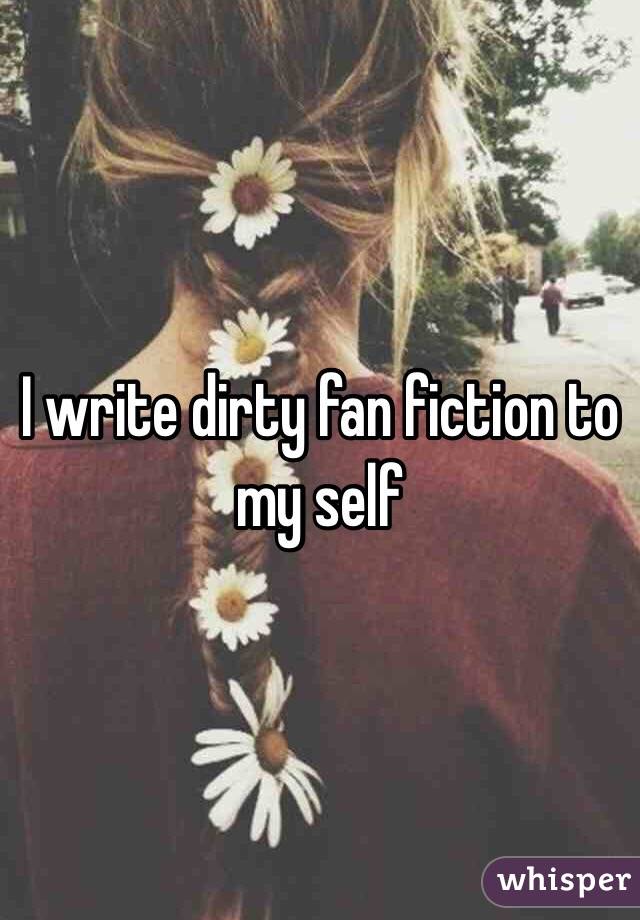 I write dirty fan fiction to my self