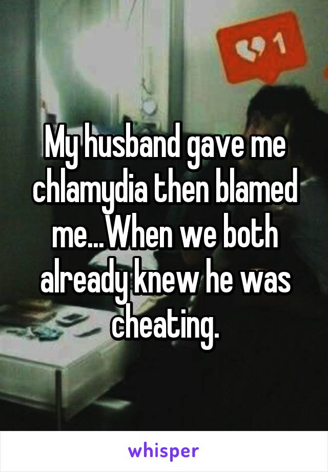 My husband gave me chlamydia then blamed me...When we both already knew he was cheating.
