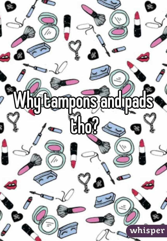 Why tampons and pads tho?