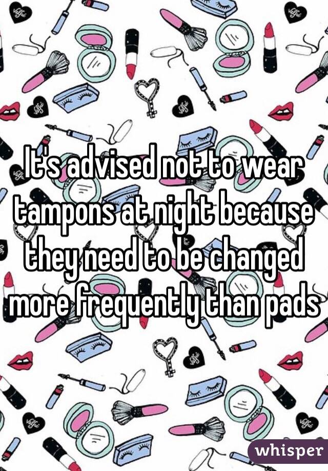 It's advised not to wear tampons at night because they need to be changed more frequently than pads