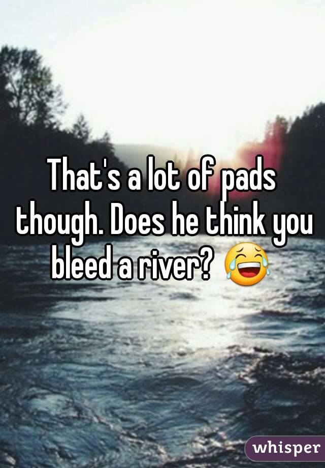 That's a lot of pads though. Does he think you bleed a river? 😂 