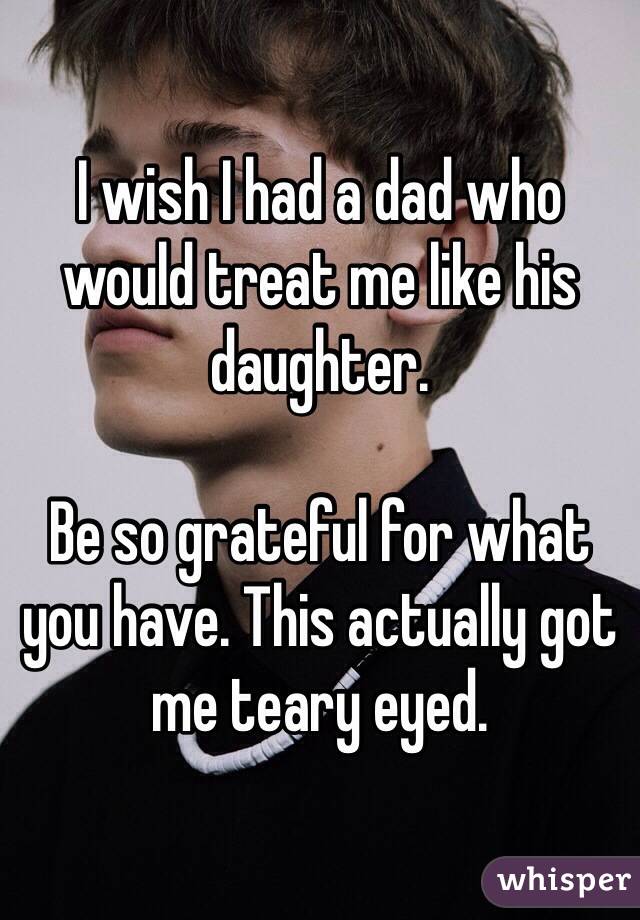 I wish I had a dad who would treat me like his daughter.

Be so grateful for what you have. This actually got me teary eyed.