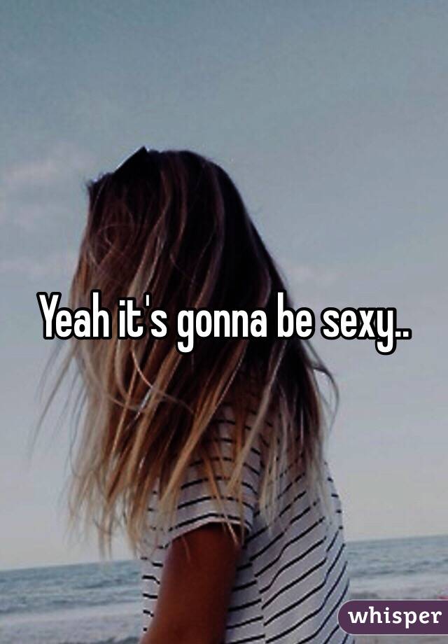 Yeah it's gonna be sexy..