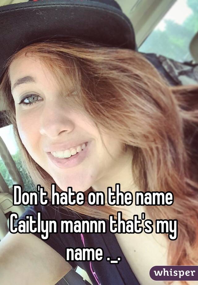 Don't hate on the name Caitlyn mannn that's my name ._.