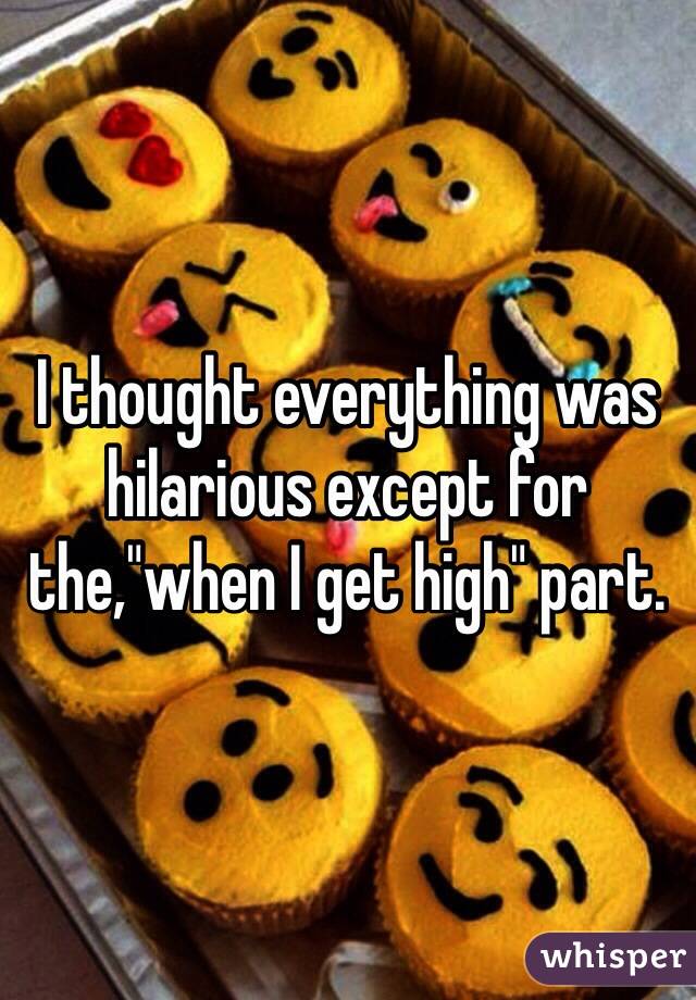 I thought everything was hilarious except for the,"when I get high" part.