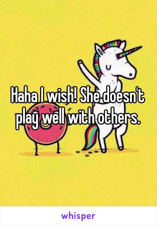 Haha I wish! She doesn't play well with others. 