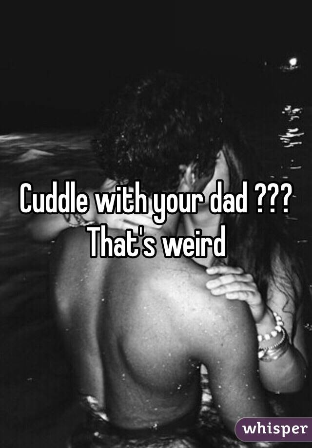 Cuddle with your dad ??? That's weird 