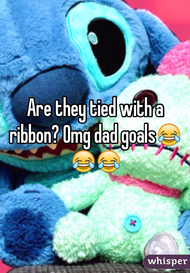 Are they tied with a ribbon? Omg dad goals😂😂😂