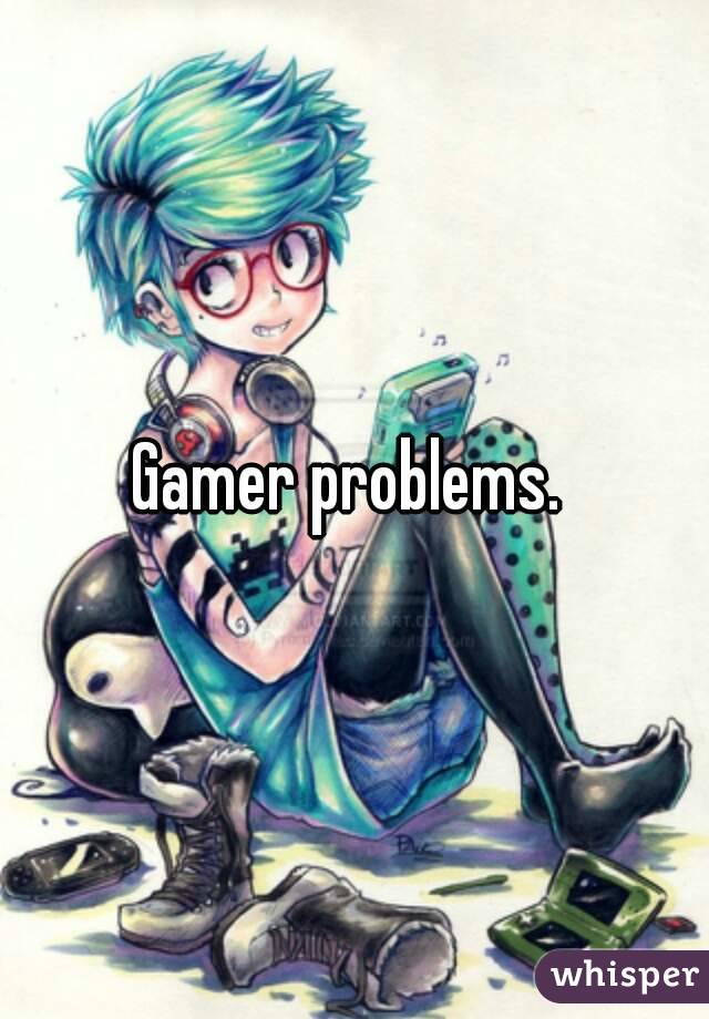 Gamer problems. 