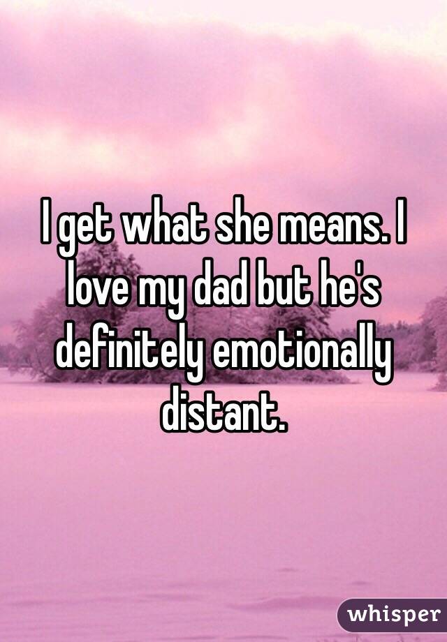 I get what she means. I love my dad but he's definitely emotionally distant.