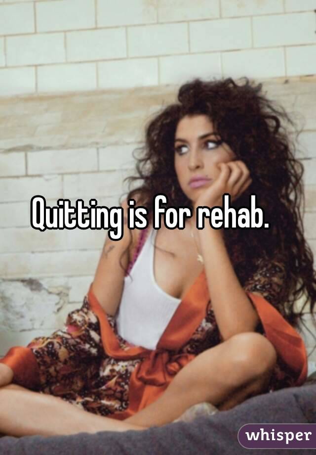 Quitting is for rehab.  