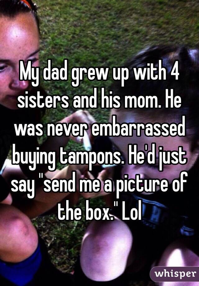 My dad grew up with 4 sisters and his mom. He was never embarrassed buying tampons. He'd just say "send me a picture of the box." Lol