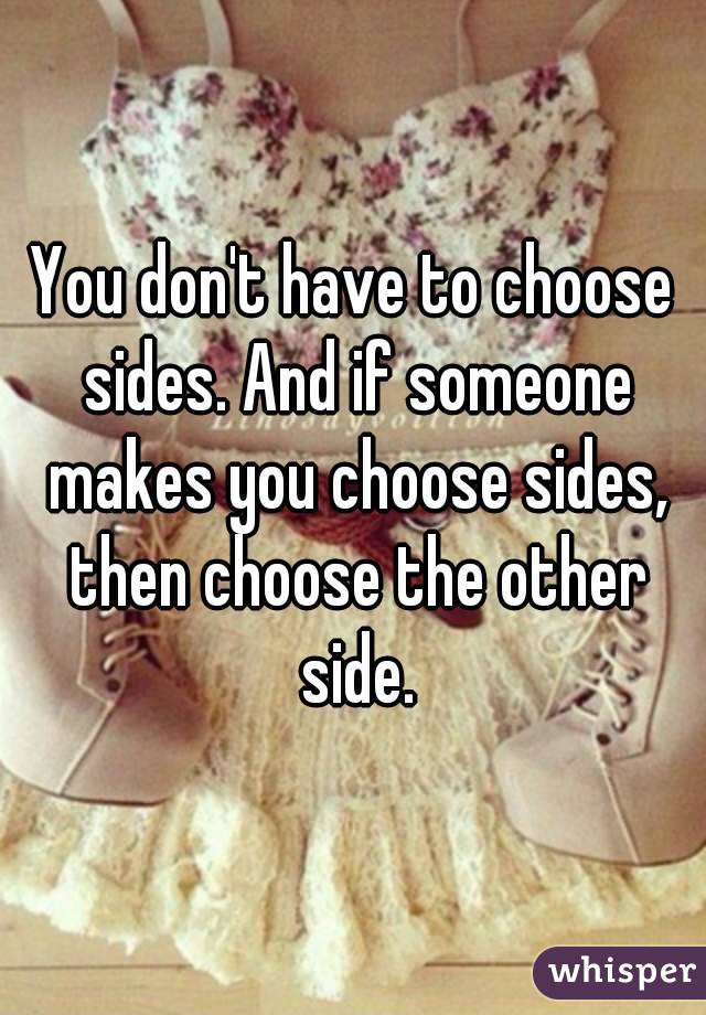 You don't have to choose sides. And if someone makes you choose sides, then choose the other side.
