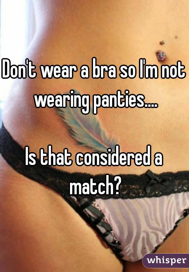 Don't wear a bra so I'm not wearing panties....

Is that considered a match?