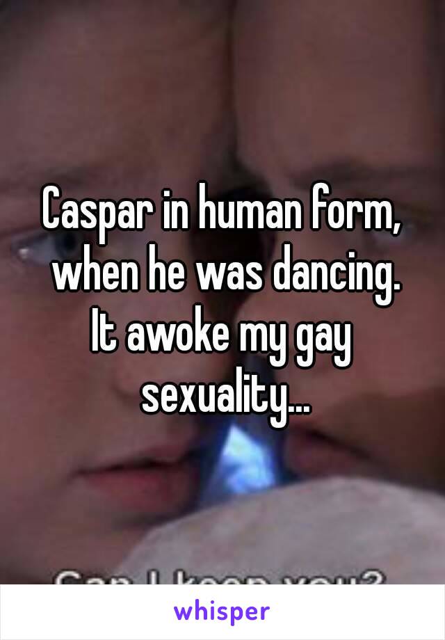 Caspar in human form, when he was dancing.
It awoke my gay sexuality...