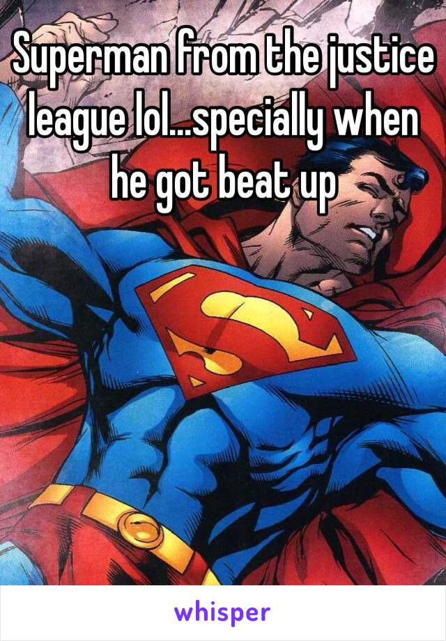Superman from the justice league lol...specially when he got beat up 