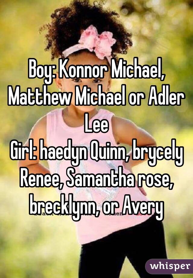 Boy: Konnor Michael, Matthew Michael or Adler Lee
Girl: haedyn Quinn, brycely Renee, Samantha rose, brecklynn, or Avery 