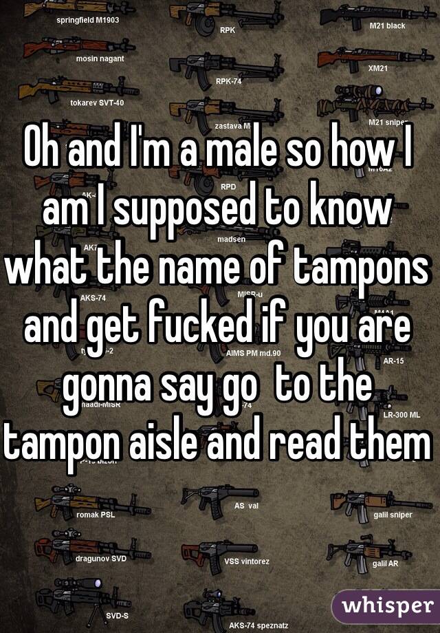 Oh and I'm a male so how I am I supposed to know what the name of tampons and get fucked if you are gonna say go  to the tampon aisle and read them 