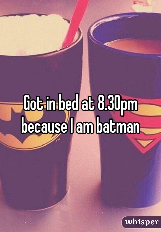 Got in bed at 8.30pm because I am batman