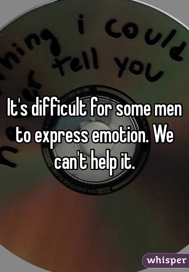 It's difficult for some men to express emotion. We can't help it. 