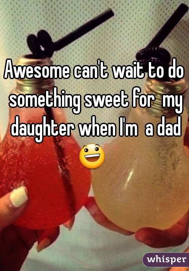 Awesome can't wait to do something sweet for  my daughter when I'm  a dad 😃   