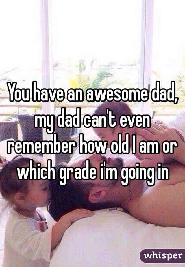 You have an awesome dad, my dad can't even remember how old I am or which grade i'm going in