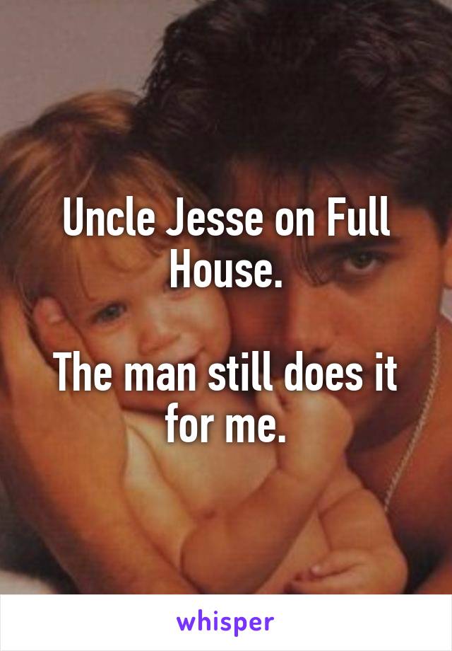 Uncle Jesse on Full House.

The man still does it for me.