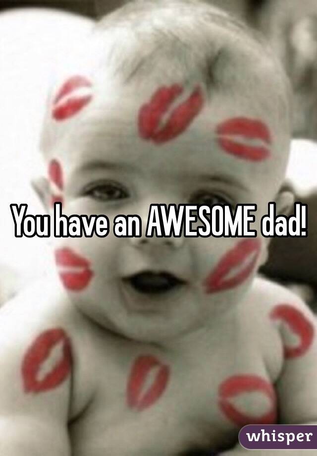 You have an AWESOME dad!