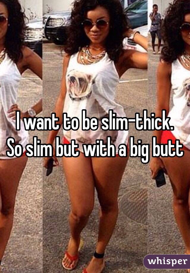 I want to be slim-thick. So slim but with a big butt