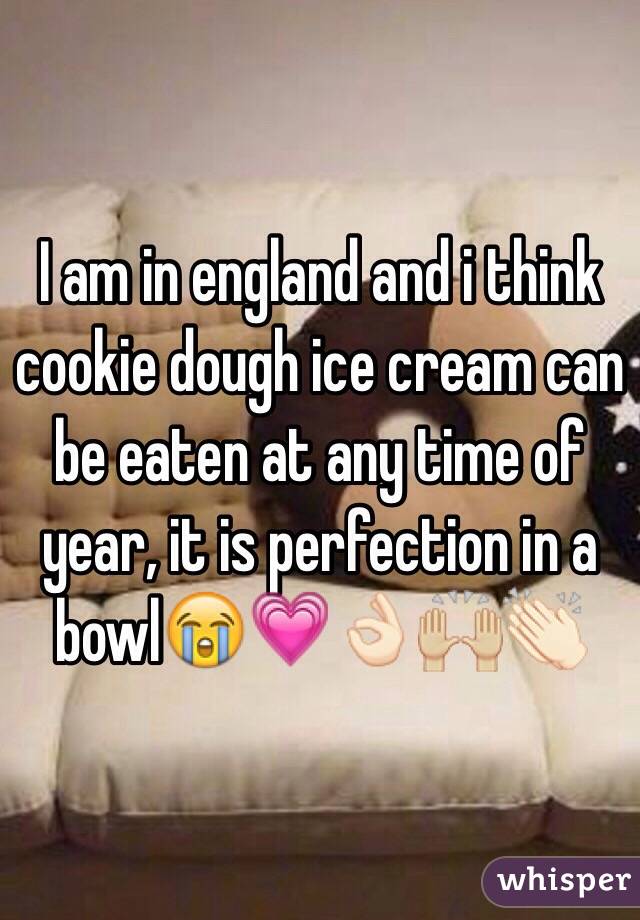 I am in england and i think cookie dough ice cream can be eaten at any time of year, it is perfection in a bowl😭💗👌🏻🙌🏼👏🏻