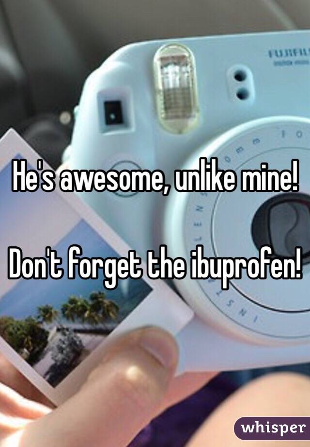 He's awesome, unlike mine!

Don't forget the ibuprofen! 