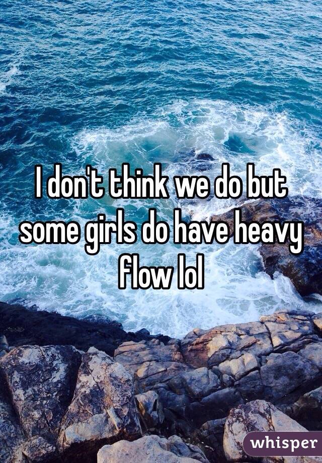 I don't think we do but some girls do have heavy flow lol 