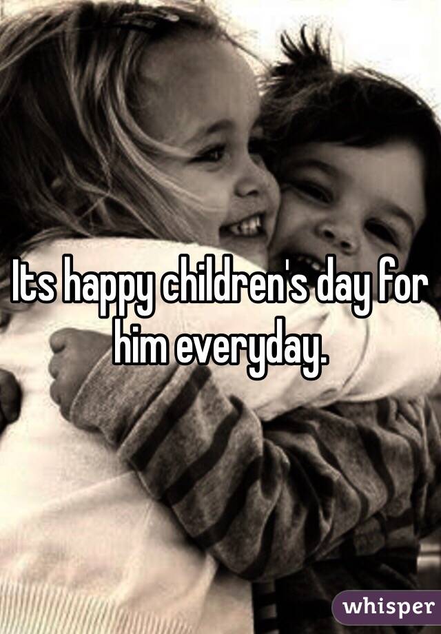 Its happy children's day for him everyday. 