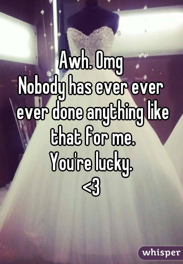 Awh. Omg
Nobody has ever ever ever done anything like that for me.
You're lucky.
<3