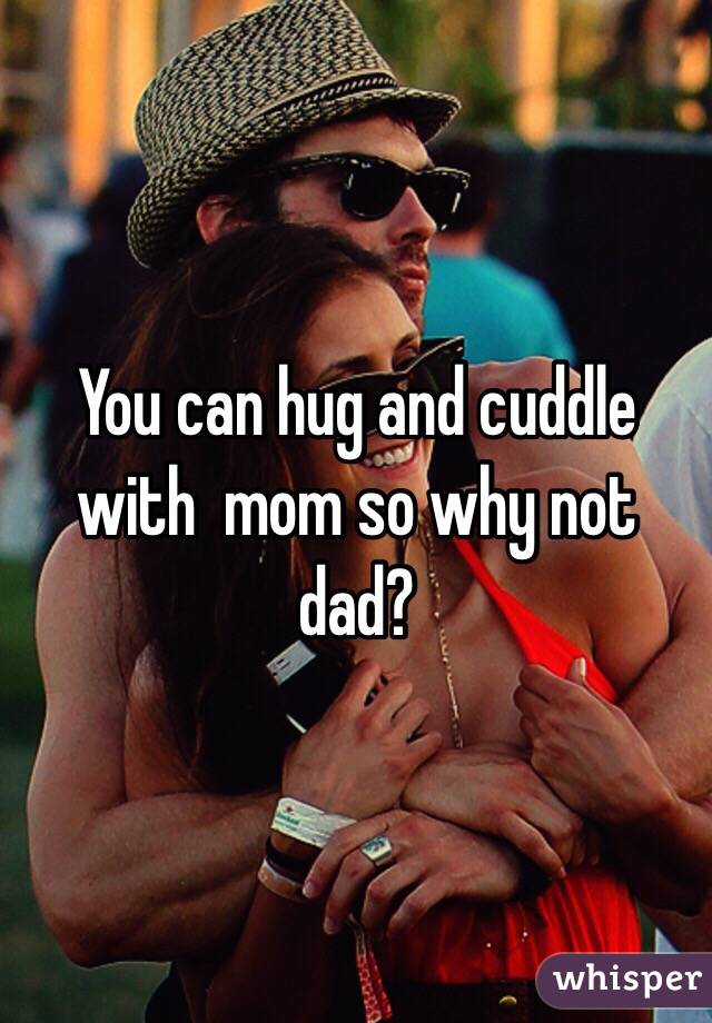 You can hug and cuddle with  mom so why not dad? 