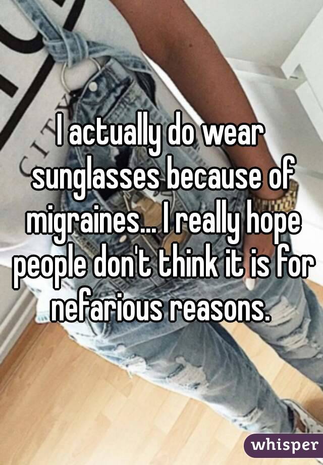 I actually do wear sunglasses because of migraines... I really hope people don't think it is for nefarious reasons. 