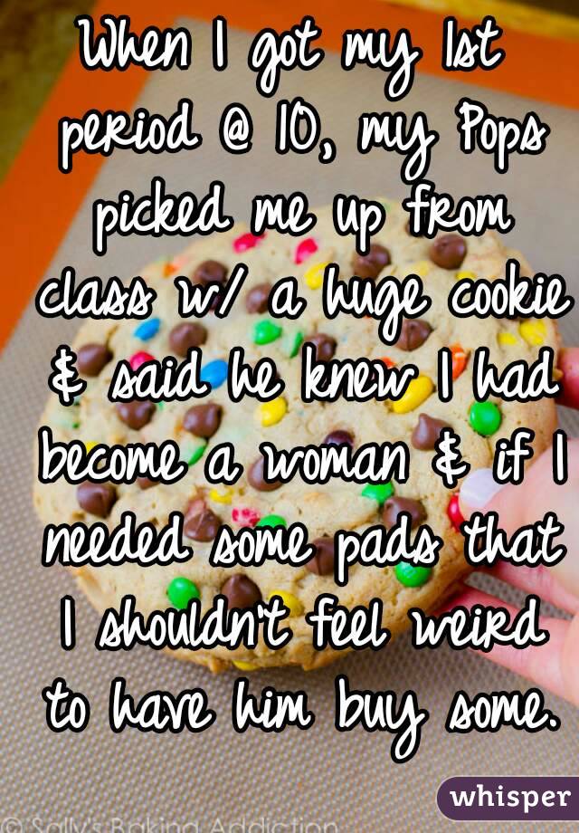 When I got my 1st period @ 10, my Pops picked me up from class w/ a huge cookie & said he knew I had become a woman & if I needed some pads that I shouldn't feel weird to have him buy some. 