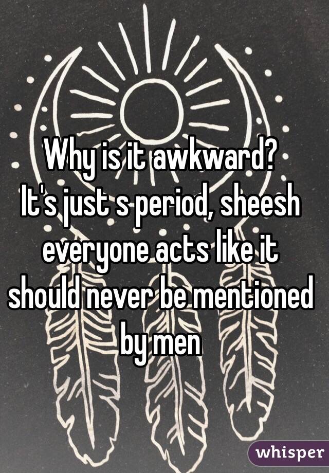 Why is it awkward? 
It's just s period, sheesh everyone acts like it should never be mentioned by men