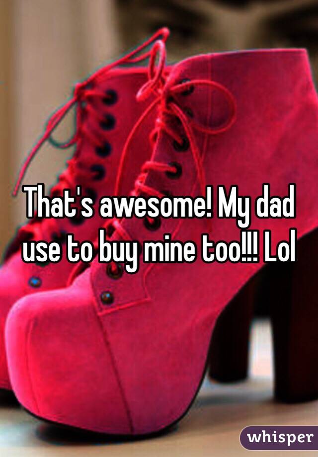 That's awesome! My dad use to buy mine too!!! Lol