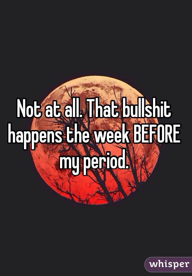 Not at all. That bullshit happens the week BEFORE my period.