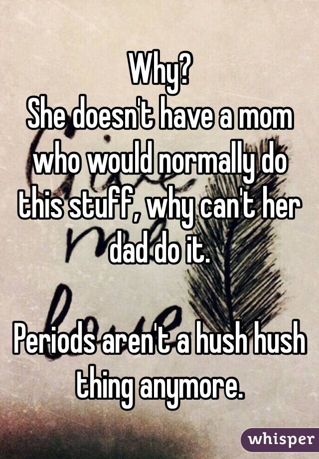 Why?
She doesn't have a mom who would normally do this stuff, why can't her dad do it.

Periods aren't a hush hush thing anymore. 