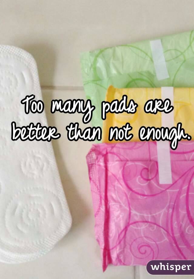 Too many pads are better than not enough. 