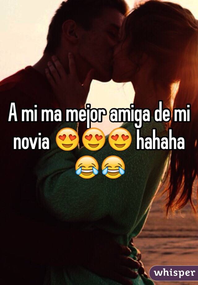 A mi ma mejor amiga de mi novia 😍😍😍 hahaha 😂😂