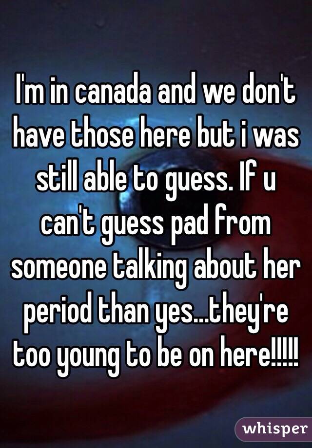 I'm in canada and we don't have those here but i was still able to guess. If u can't guess pad from someone talking about her period than yes...they're too young to be on here!!!!!