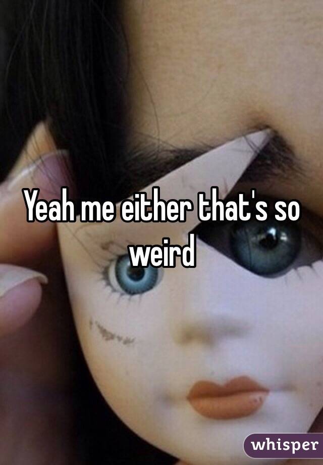 Yeah me either that's so weird 