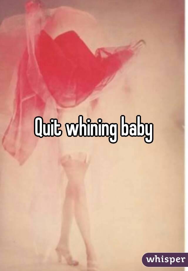 Quit whining baby