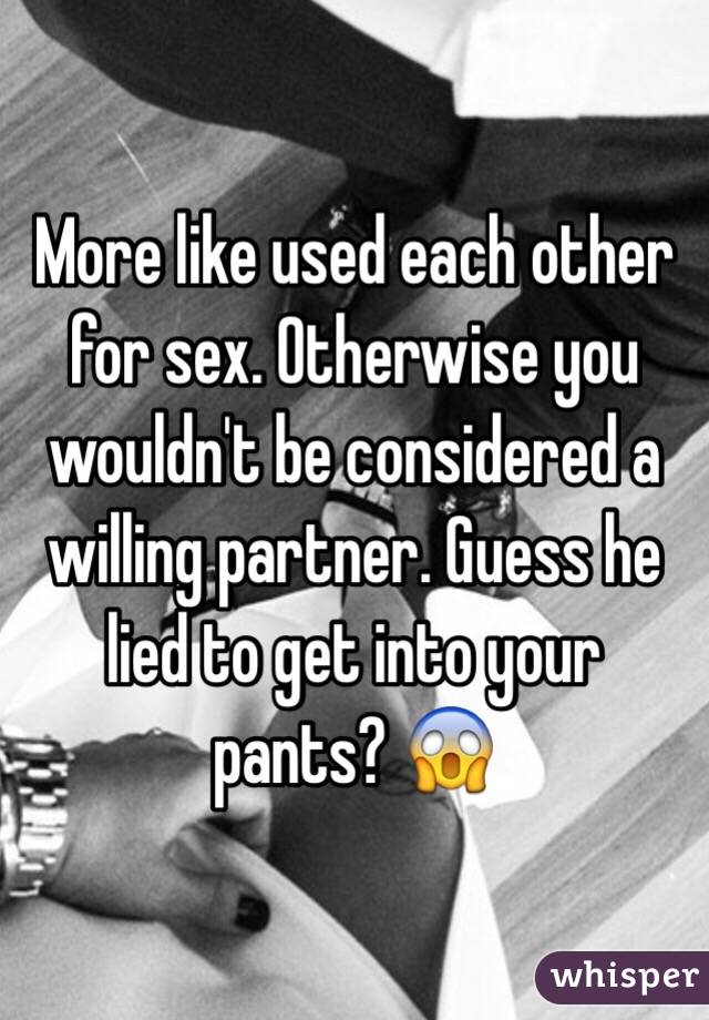 More like used each other for sex. Otherwise you wouldn't be considered a willing partner. Guess he lied to get into your pants? 😱