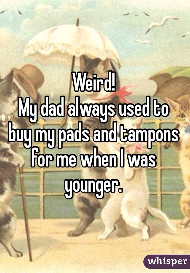 Weird!
My dad always used to 
buy my pads and tampons for me when I was younger.