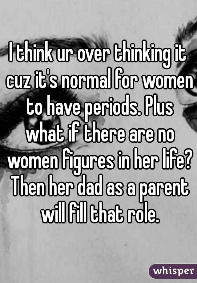 I think ur over thinking it cuz it's normal for women to have periods. Plus what if there are no women figures in her life? Then her dad as a parent will fill that role.