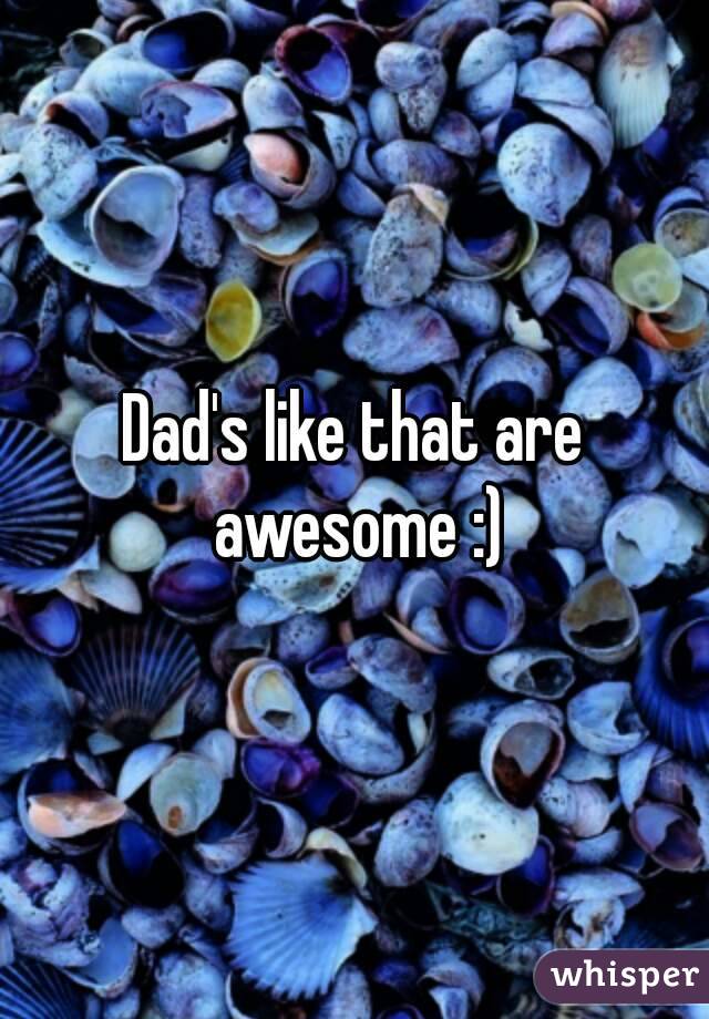 Dad's like that are awesome :)